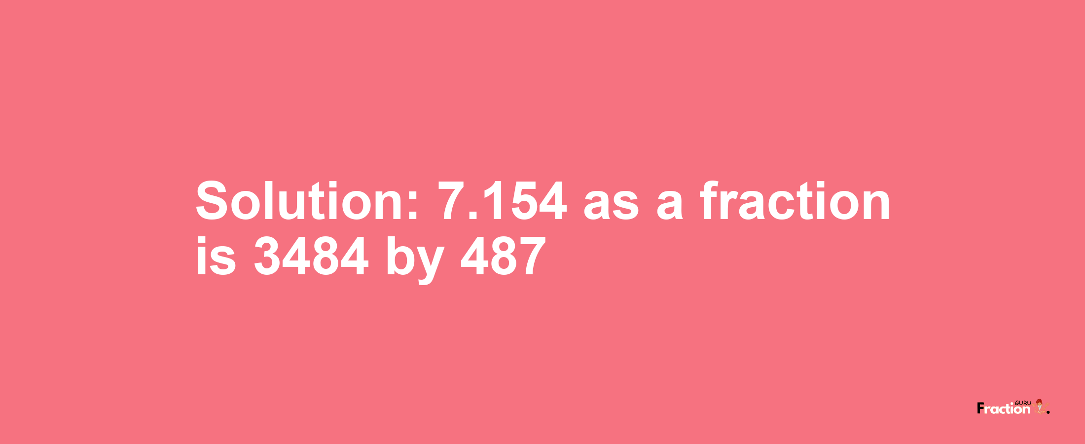 Solution:7.154 as a fraction is 3484/487